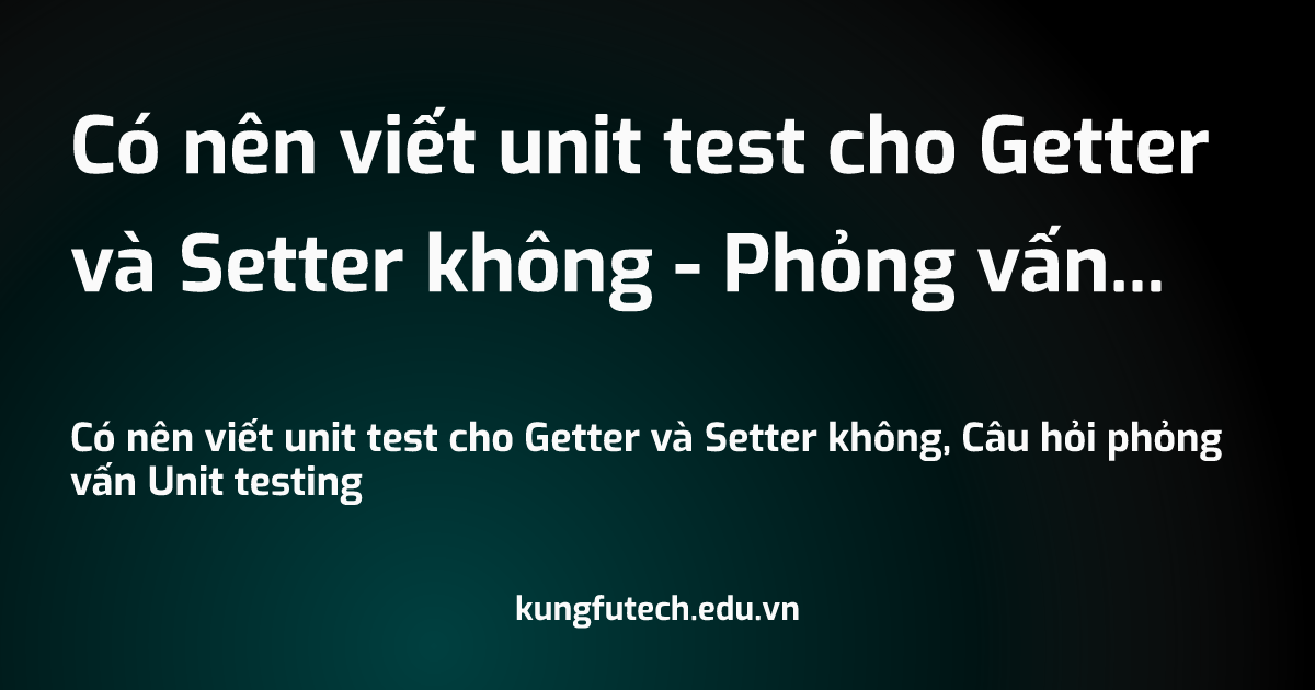 Có nên viết unit test cho Getter và Setter không - Phỏng vấn Unit testing