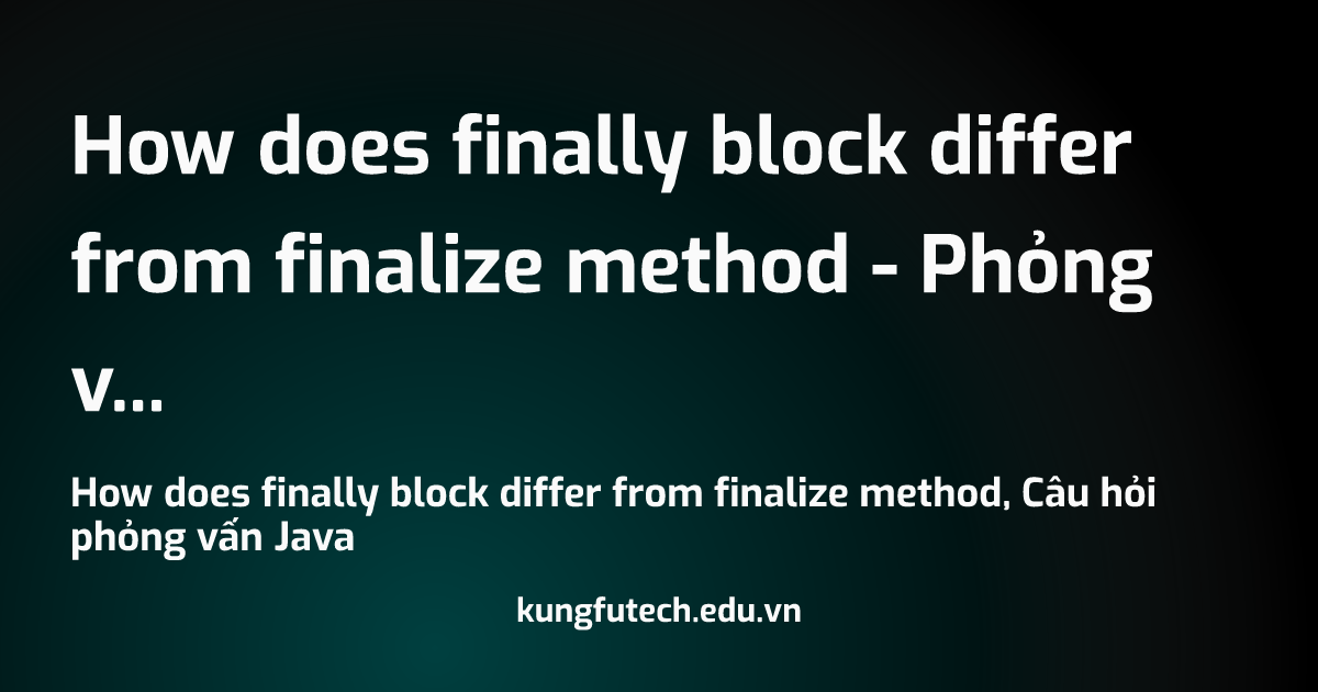 How does finally block differ from finalize method - Phỏng vấn Java