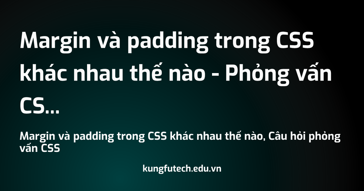 Margin và padding trong CSS khác nhau thế nào - Phỏng vấn CSS