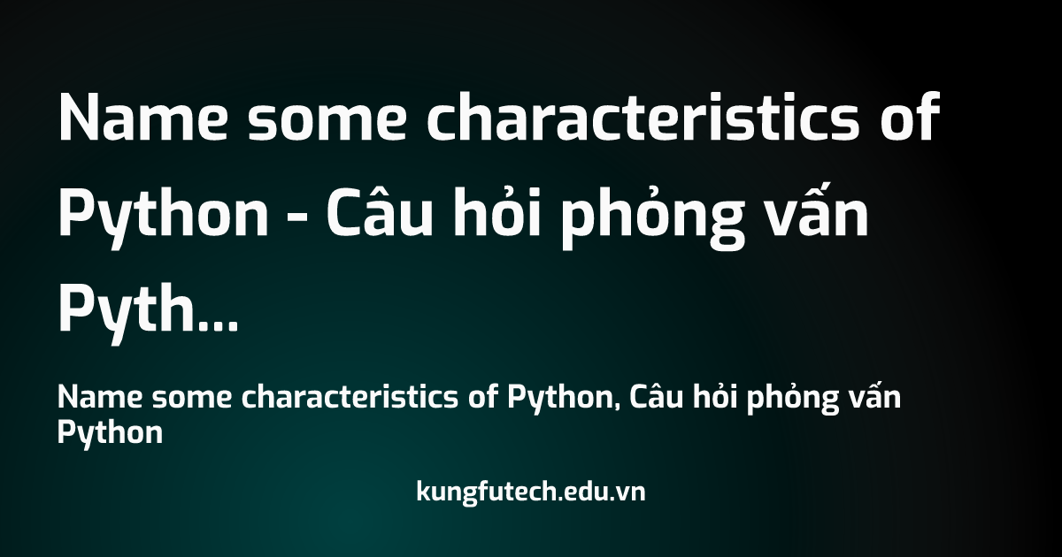 Name some characteristics of Python - Câu hỏi phỏng vấn Python