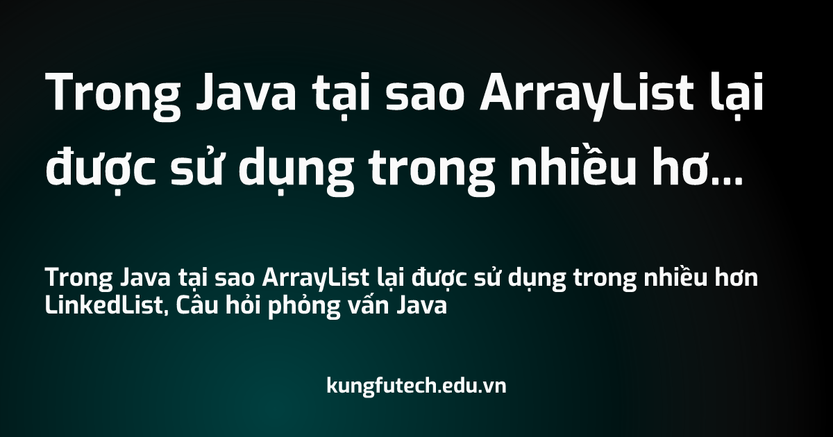 Trong Java tại sao ArrayList lại được sử dụng trong nhiều hơn LinkedList