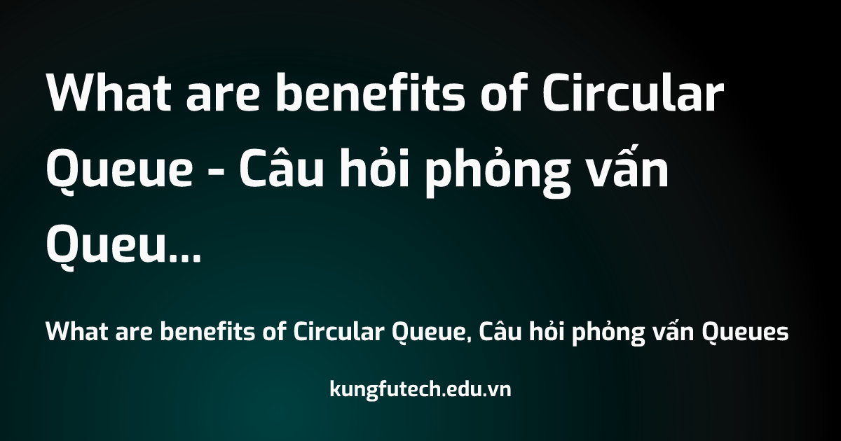What are benefits of Circular Queue - Câu hỏi phỏng vấn Queues
