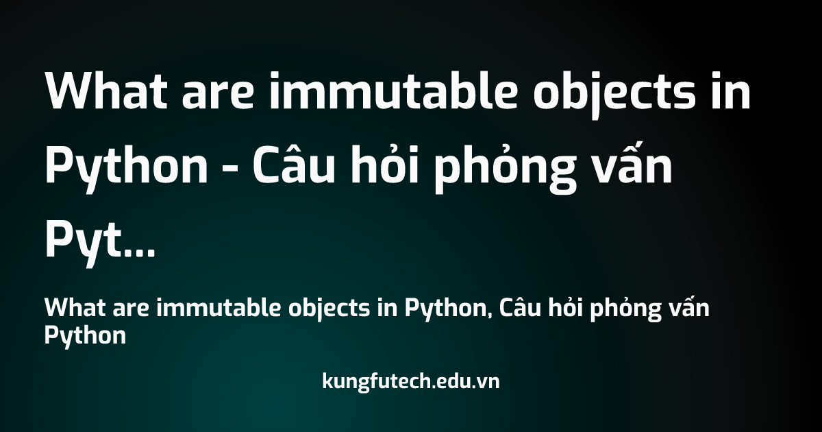What are immutable objects in Python - Câu hỏi phỏng vấn Python