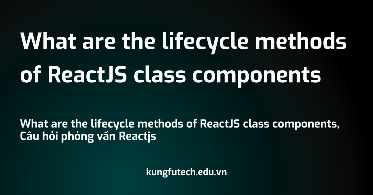 What are the lifecycle methods of ReactJS class components