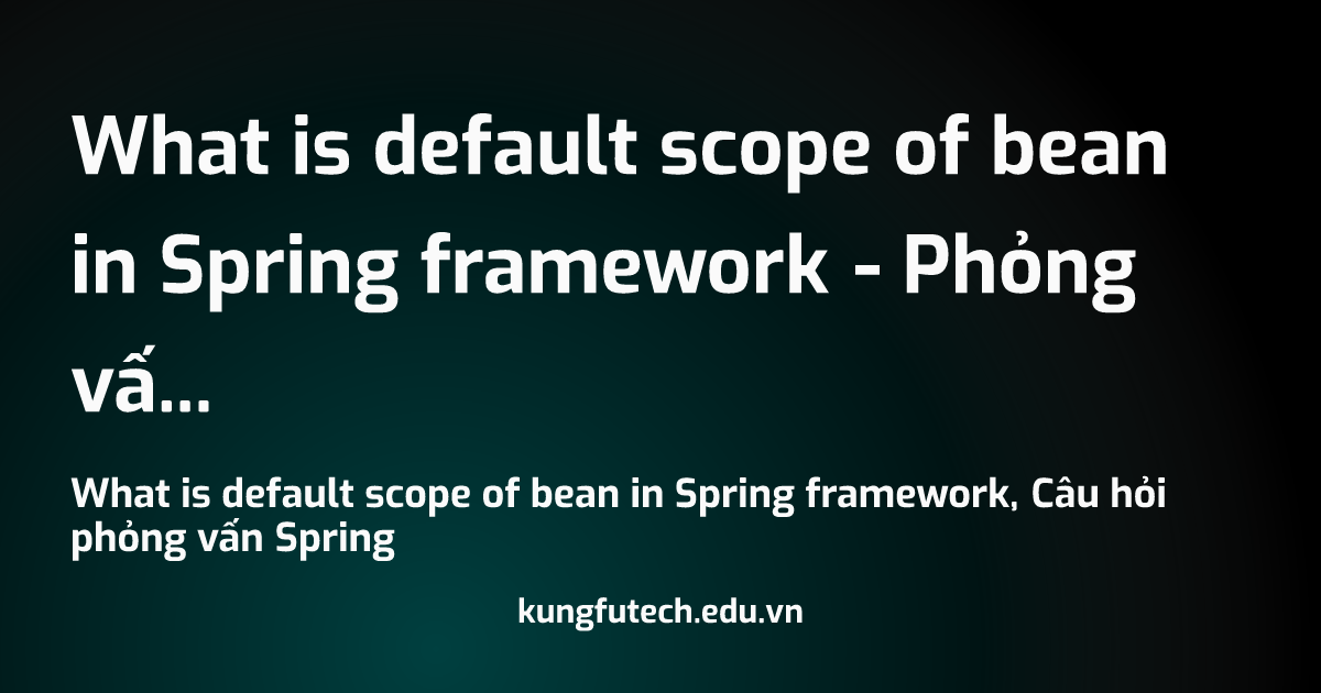 What is default scope of bean in Spring framework - Phỏng vấn Spring