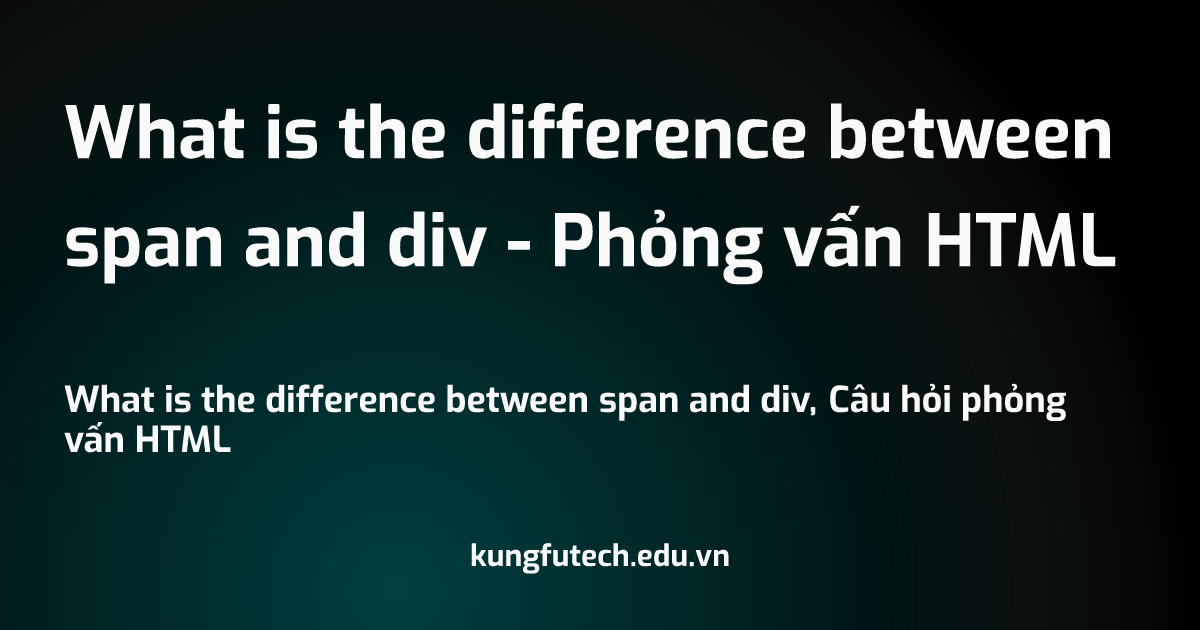 What is the difference between span and div - Phỏng vấn HTML