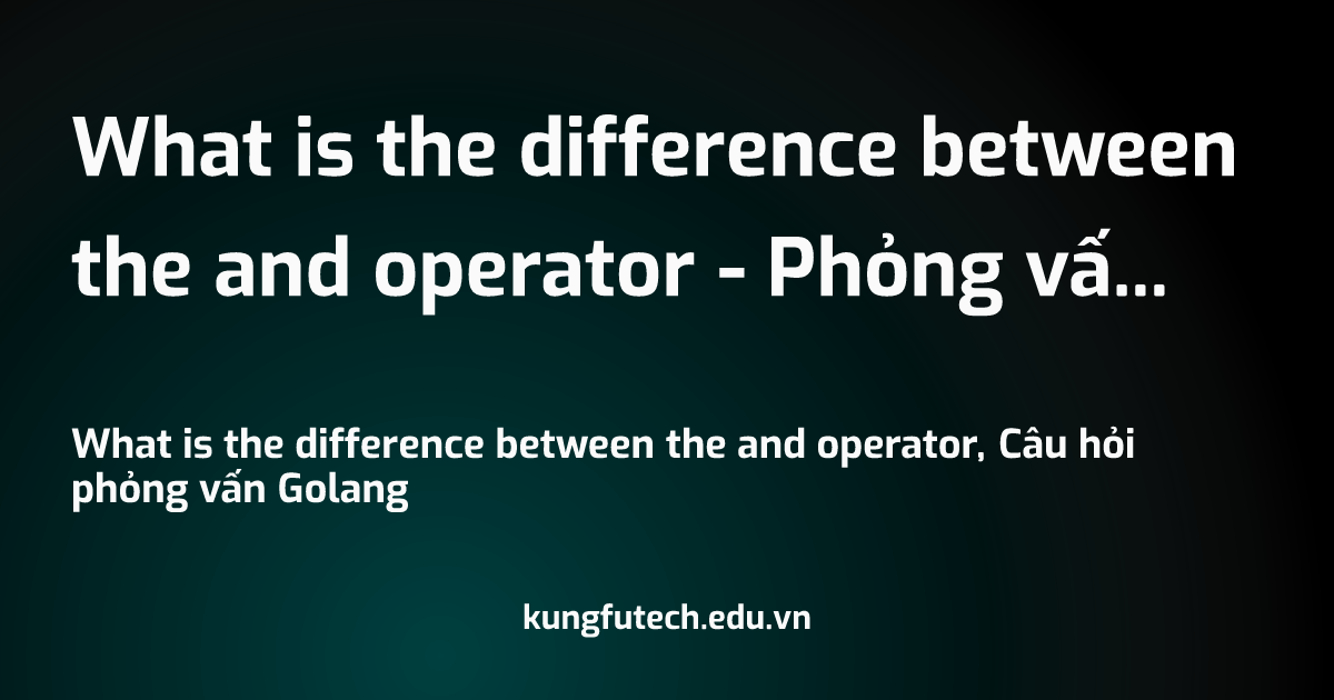 What is the difference between the and operator - Phỏng vấn Golang