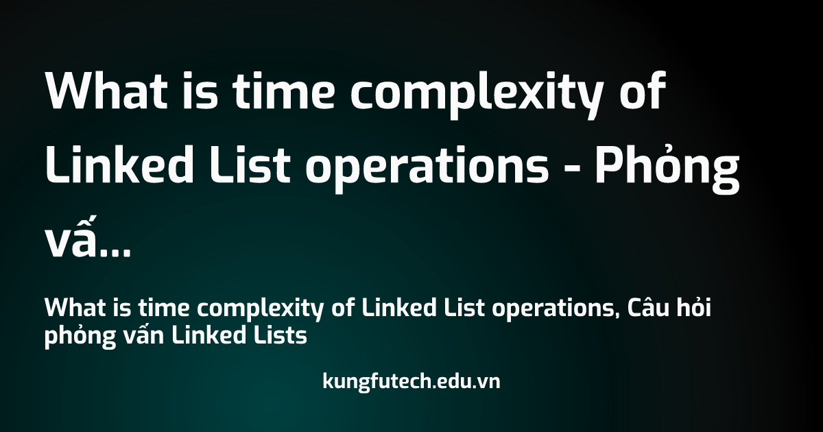 What is time complexity of Linked List operations - Phỏng vấn Linked Lists