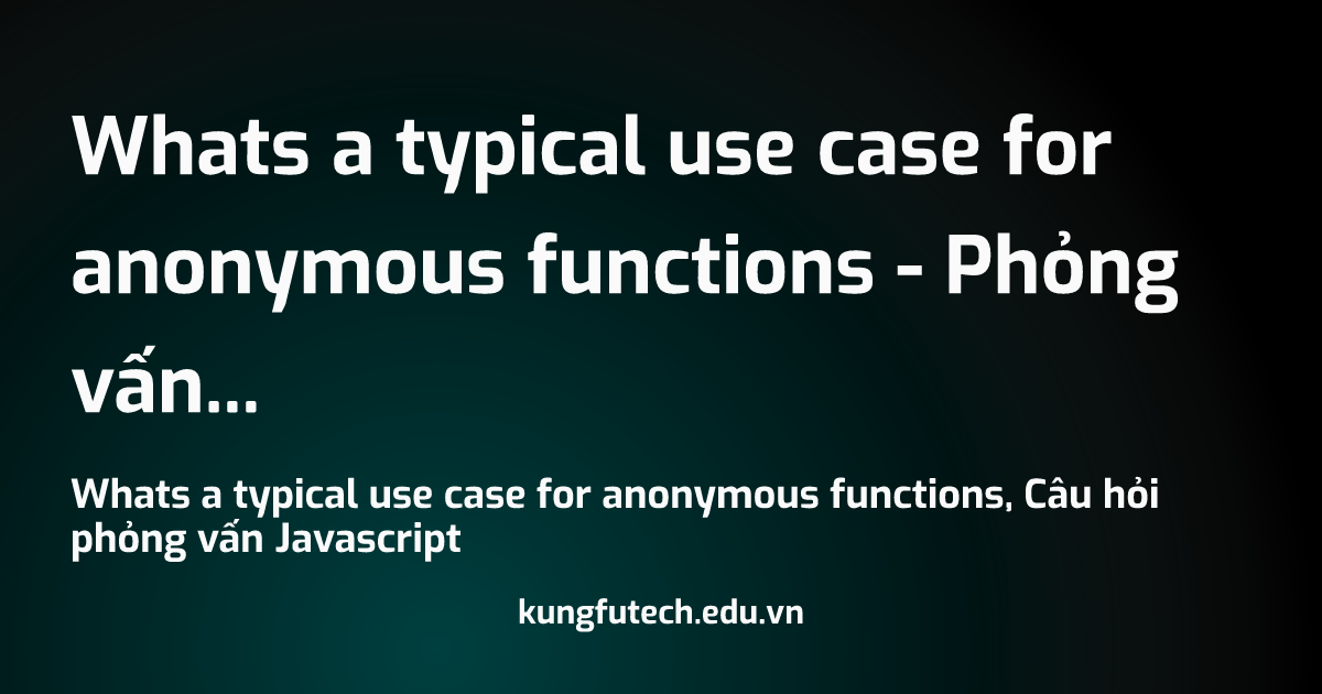 Whats a typical use case for anonymous functions - Phỏng vấn Javascript